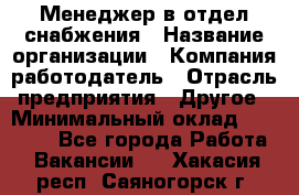 Менеджер в отдел снабжения › Название организации ­ Компания-работодатель › Отрасль предприятия ­ Другое › Минимальный оклад ­ 25 000 - Все города Работа » Вакансии   . Хакасия респ.,Саяногорск г.